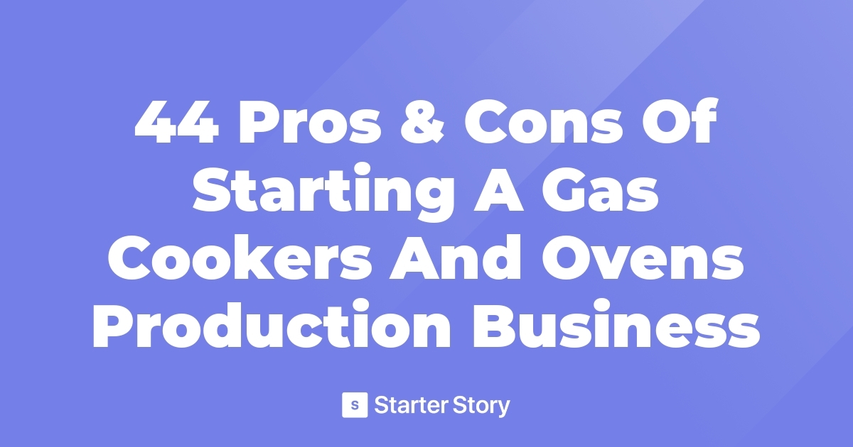 44 Pros & Cons Of Starting A Gas Cookers And Ovens Production Business