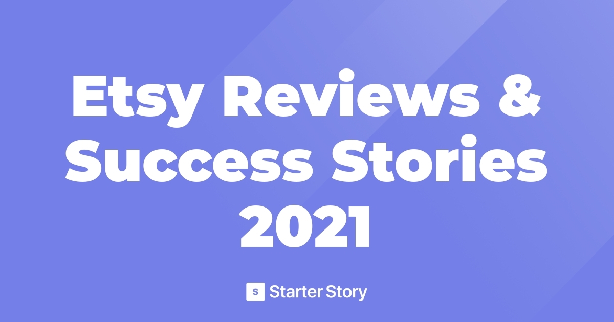 Etsy Reviews & Success Stories 2021 Starter Story
