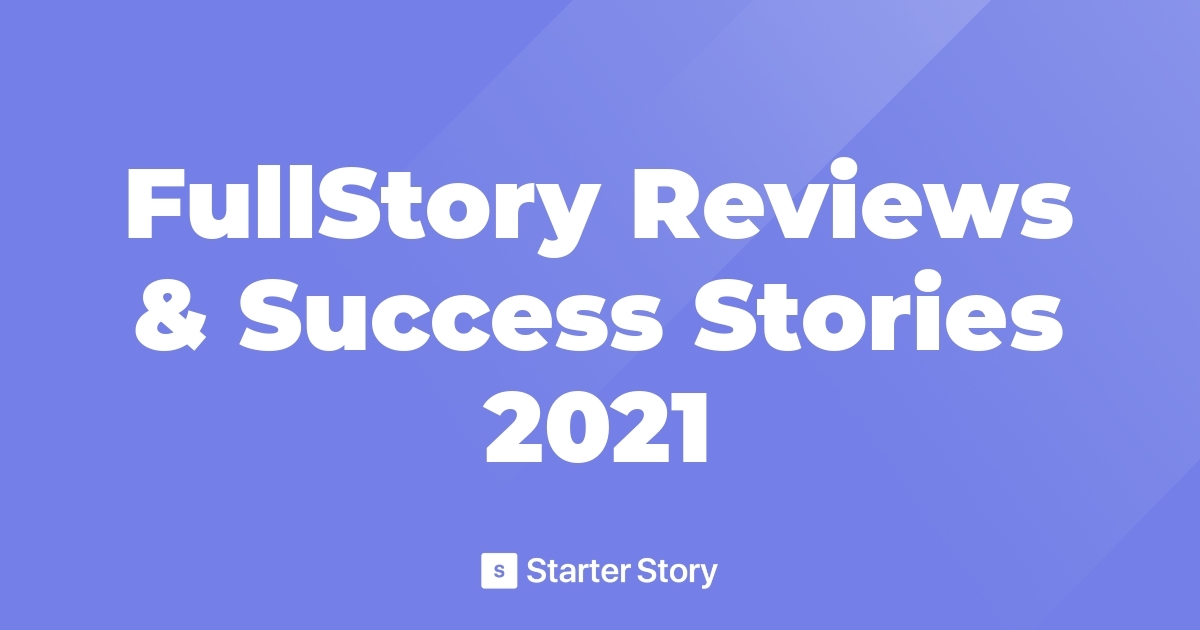 FullStory Reviews & Success Stories 2021 - Starter Story