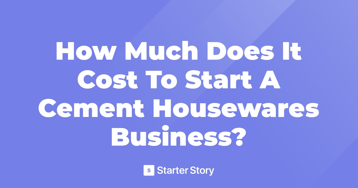 How Much Does It Cost To Start A Cement Housewares Business?