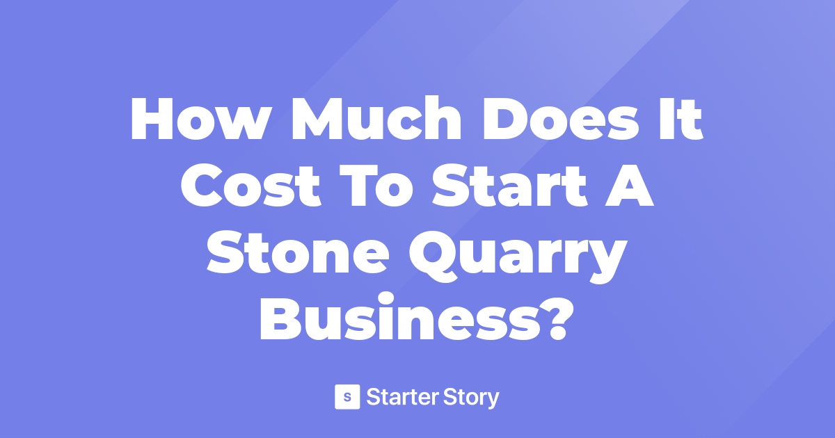 How Much Does It Cost To Start A Stone Quarry Business?