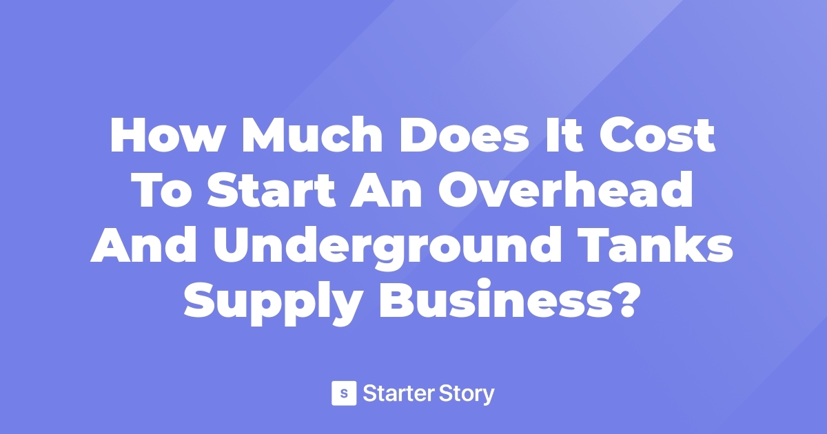 How Much Does It Cost To Start An Overhead And Underground Tanks