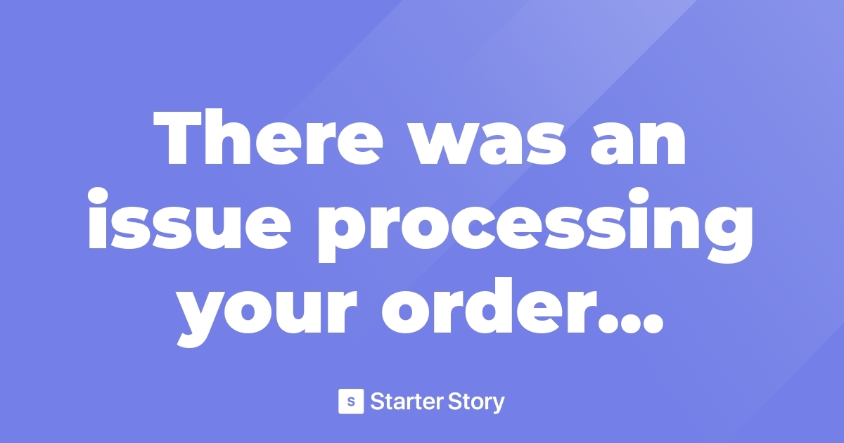 There was an issue processing your order... Starter Story