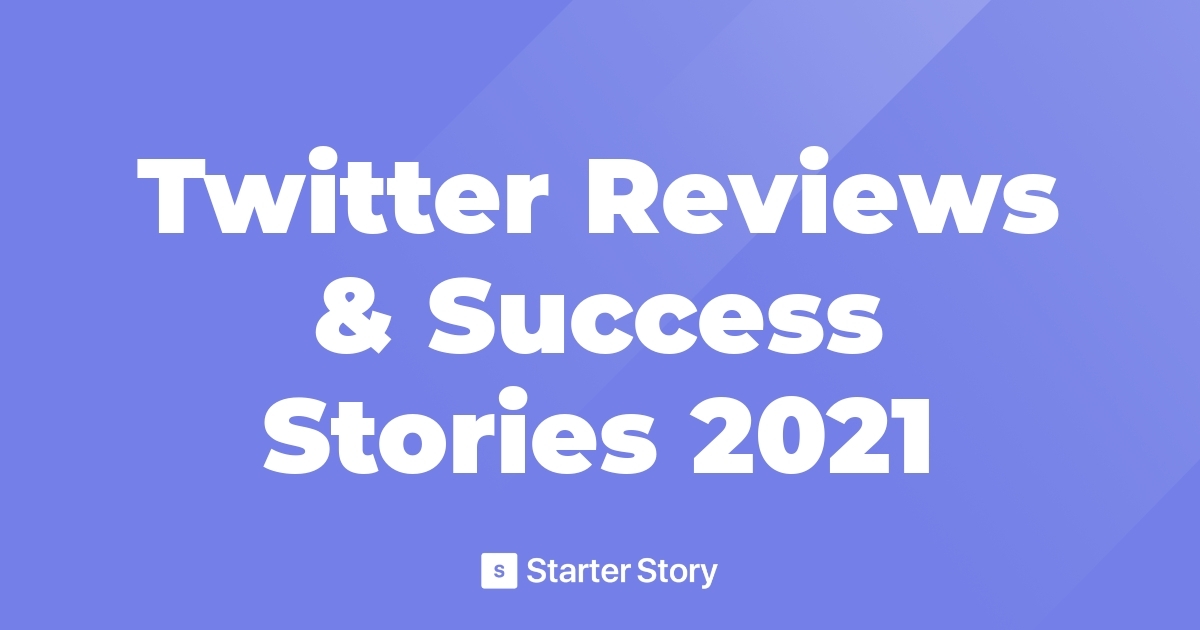 Twitter Reviews & Success Stories 2021 - Starter Story